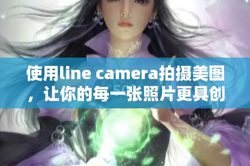 使用line camera拍摄美图，让你的每一张照片更具创意与个性