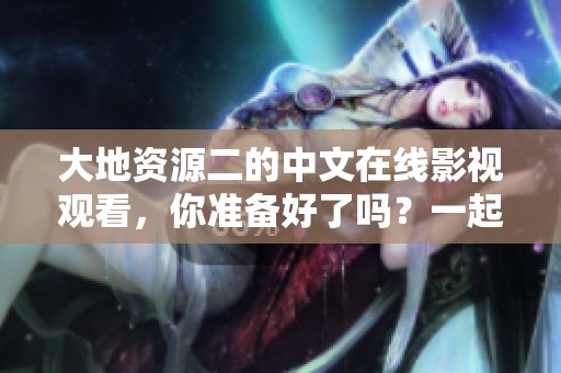大地资源二的中文在线影视观看，你准备好了吗？一起来体验精彩内容吧！