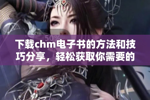 下载chm电子书的方法和技巧分享，轻松获取你需要的chm电子书资源