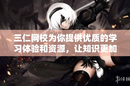 三仁网校为你提供优质的学习体验和资源，让知识更加触手可及