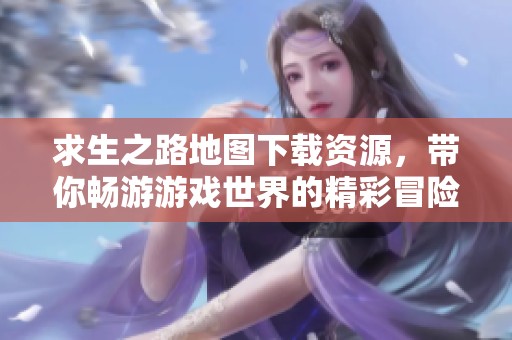 求生之路地图下载资源，带你畅游游戏世界的精彩冒险