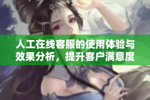 人工在线客服的使用体验与效果分析，提升客户满意度的关键所在