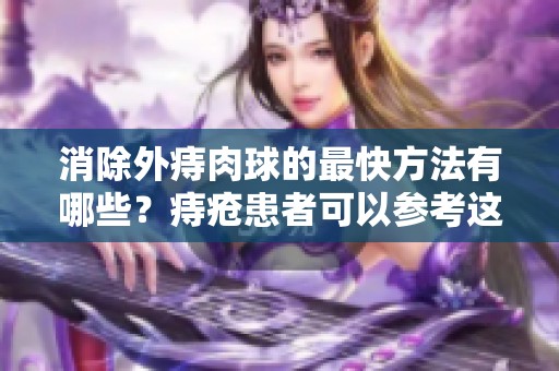 消除外痔肉球的最快方法有哪些？痔疮患者可以参考这些有效建议