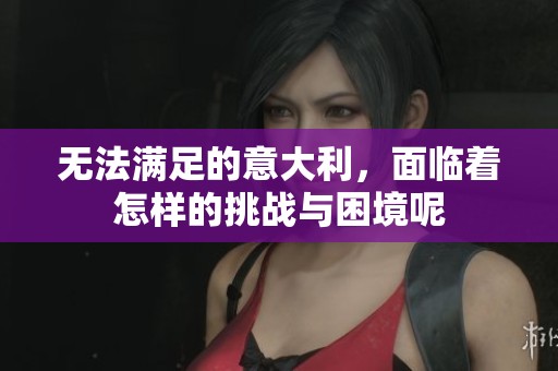 无法满足的意大利，面临着怎样的挑战与困境呢