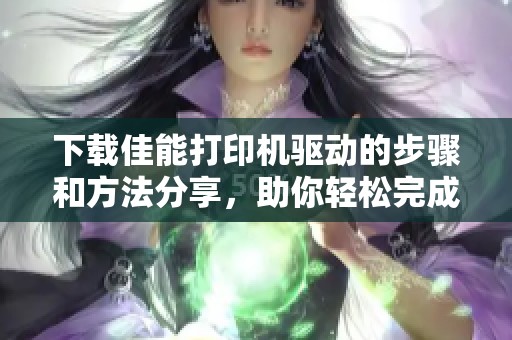 下载佳能打印机驱动的步骤和方法分享，助你轻松完成打印机设置