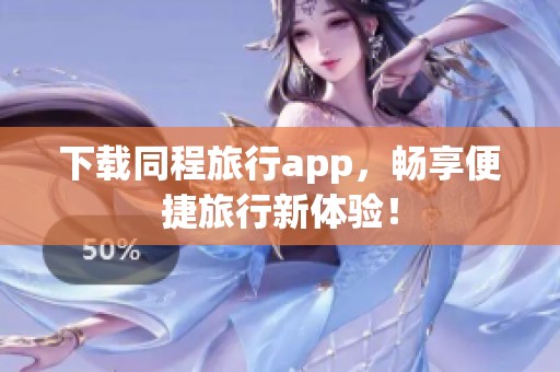 下载同程旅行app，畅享便捷旅行新体验！