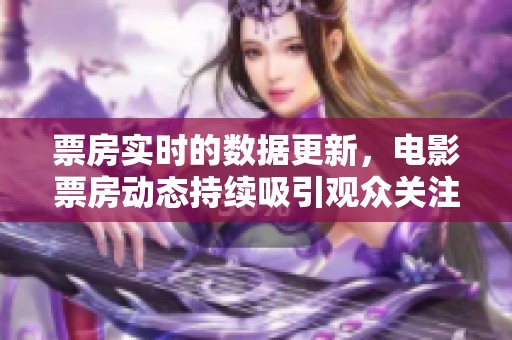 票房实时的数据更新，电影票房动态持续吸引观众关注