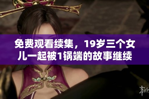 免费观看续集，19岁三个女儿一起被1锅端的故事继续展开