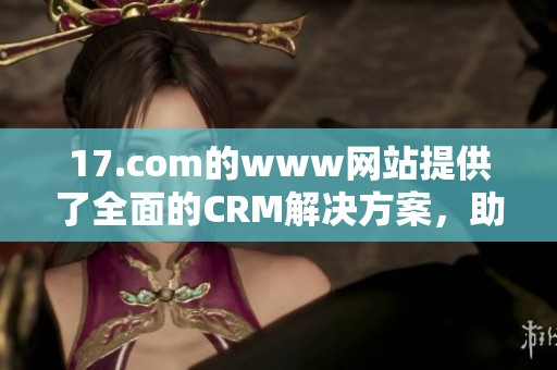 17.com的www网站提供了全面的CRM解决方案，助力企业高效管理客户关系