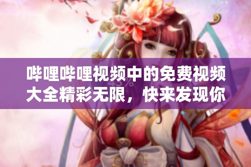 哔哩哔哩视频中的免费视频大全精彩无限，快来发现你的最爱！
