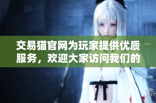 交易猫官网为玩家提供优质服务，欢迎大家访问我们的官方网站。