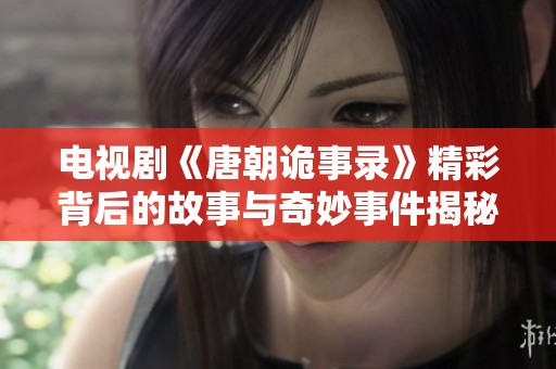 电视剧《唐朝诡事录》精彩背后的故事与奇妙事件揭秘