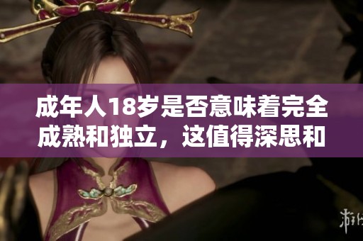 成年人18岁是否意味着完全成熟和独立，这值得深思和探讨。
