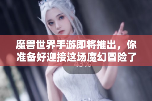 魔兽世界手游即将推出，你准备好迎接这场魔幻冒险了吗