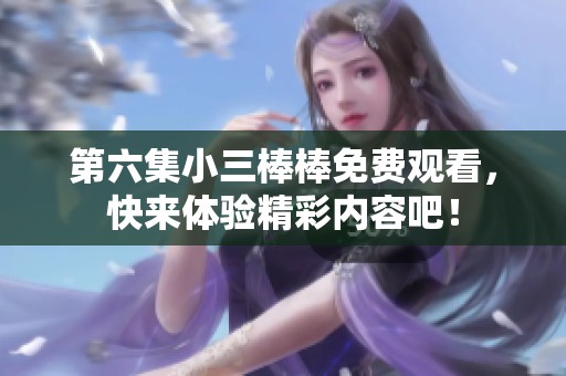 第六集小三棒棒免费观看，快来体验精彩内容吧！