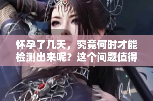 怀孕了几天，究竟何时才能检测出来呢？这个问题值得关注。