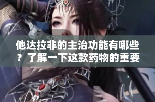 他达拉非的主治功能有哪些？了解一下这款药物的重要作用。