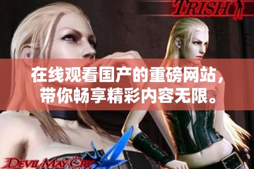 在线观看国产的重磅网站，带你畅享精彩内容无限。