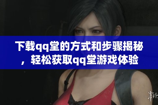 下载qq堂的方式和步骤揭秘，轻松获取qq堂游戏体验