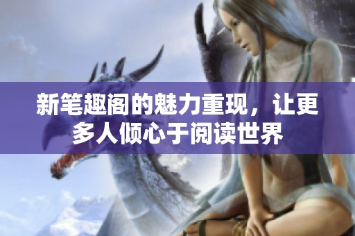 新笔趣阁的魅力重现，让更多人倾心于阅读世界