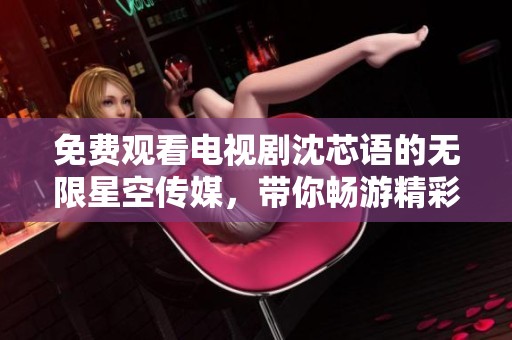 免费观看电视剧沈芯语的无限星空传媒，带你畅游精彩剧情