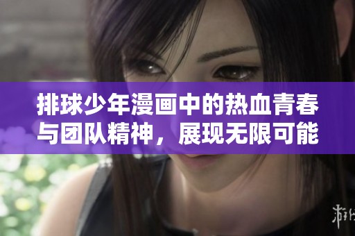 排球少年漫画中的热血青春与团队精神，展现无限可能与努力的魅力