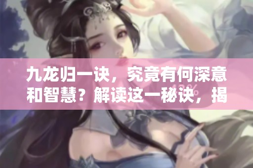 九龙归一诀，究竟有何深意和智慧？解读这一秘诀，揭示其中的奥秘所在。