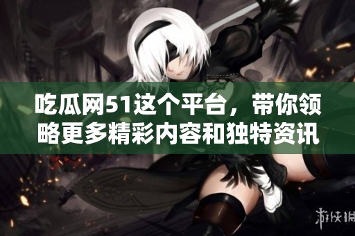 吃瓜网51这个平台，带你领略更多精彩内容和独特资讯！