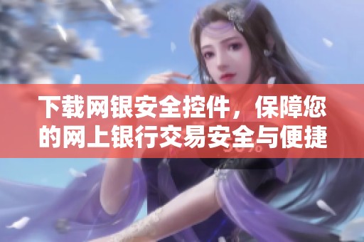 下载网银安全控件，保障您的网上银行交易安全与便捷