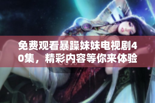 免费观看暴躁妹妹电视剧40集，精彩内容等你来体验和发现！