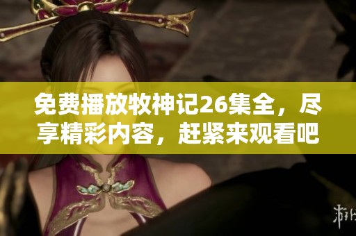 免费播放牧神记26集全，尽享精彩内容，赶紧来观看吧！