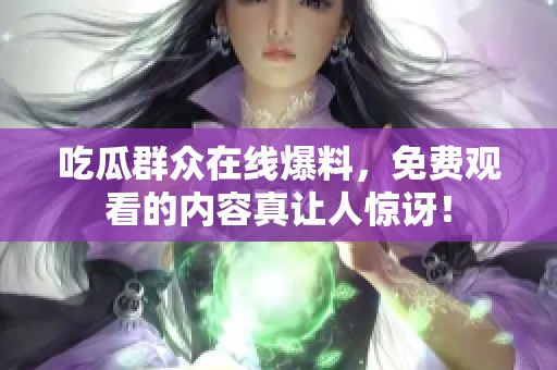 吃瓜群众在线爆料，免费观看的内容真让人惊讶！