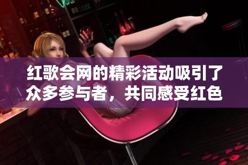 红歌会网的精彩活动吸引了众多参与者，共同感受红色文化的魅力