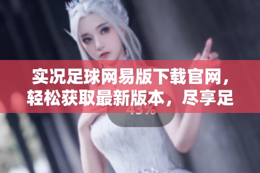 实况足球网易版下载官网，轻松获取最新版本，尽享足球乐趣！