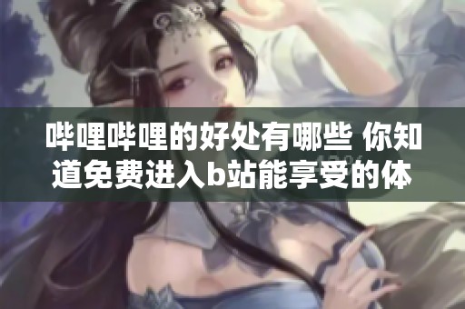 哔哩哔哩的好处有哪些 你知道免费进入b站能享受的体验吗