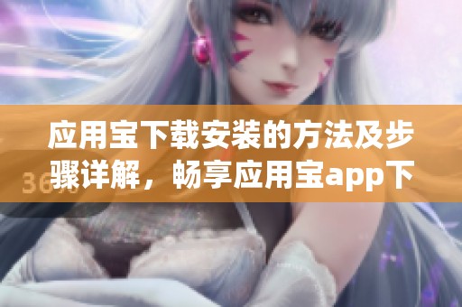 应用宝下载安装的方法及步骤详解，畅享应用宝app下载的便捷体验