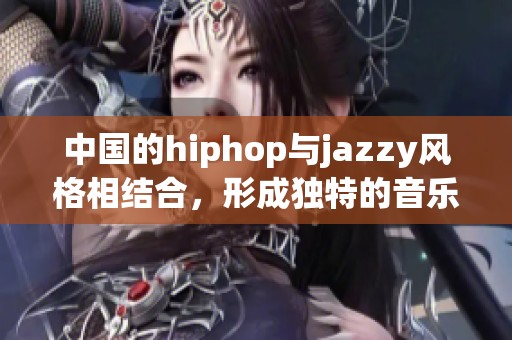 中国的hiphop与jazzy风格相结合，形成独特的音乐魅力与文化影响力