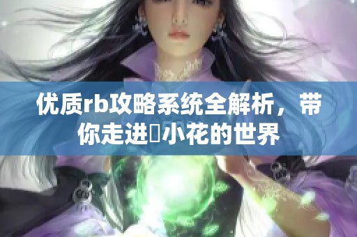 优质rb攻略系统全解析，带你走进寀小花的世界
