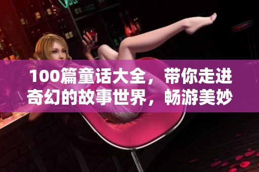 100篇童话大全，带你走进奇幻的故事世界，畅游美妙的童趣之旅