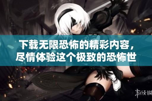 下载无限恐怖的精彩内容，尽情体验这个极致的恐怖世界