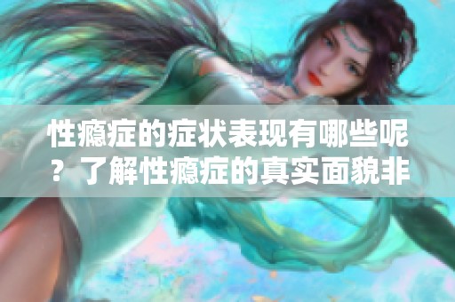 性瘾症的症状表现有哪些呢？了解性瘾症的真实面貌非常重要
