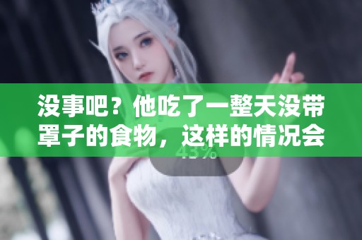 没事吧？他吃了一整天没带罩子的食物，这样的情况会有什么影响呢