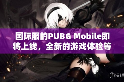 国际服的PUBG Mobile即将上线，全新的游戏体验等你来挑战！