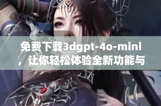 免费下载**gpt-4o-mini，让你轻松体验全新功能与魅力！