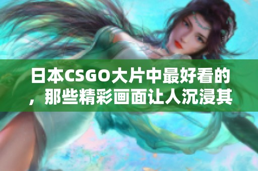 日本CSGO大片中最好看的，那些精彩画面让人沉浸其中