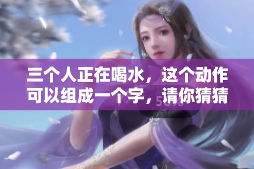 三个人正在喝水，这个动作可以组成一个字，请你猜猜是什么字呢
