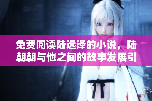 免费阅读陆远泽的小说，陆朝朝与他之间的故事发展引人入胜