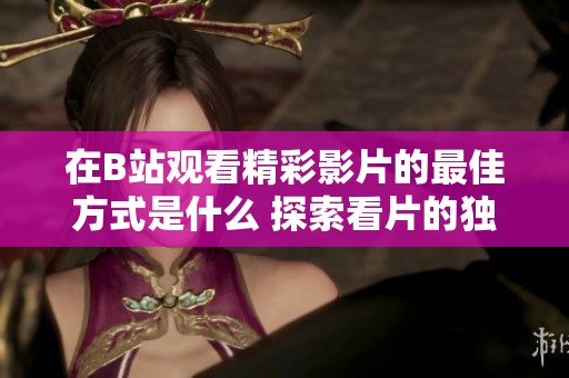 在B站观看精彩影片的最佳方式是什么 探索看片的独特体验和乐趣