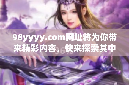 98yyyy.com网址将为你带来精彩内容，快来探索其中的无限可能吧！