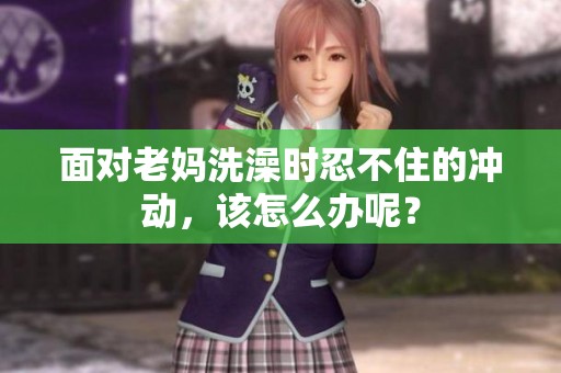 面对老妈洗澡时忍不住的冲动，该怎么办呢？